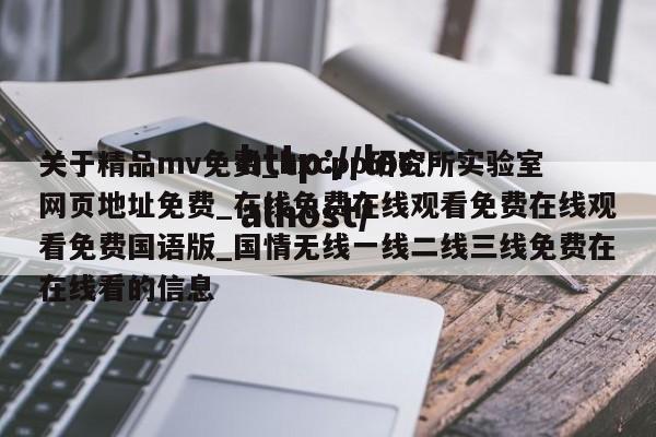 关于精品mv免费_hxcpp研究所实验室网页地址免费_在线免费在线观看免费在线观看免费国语版_国情无线一线二线三线免费在在线看的信息