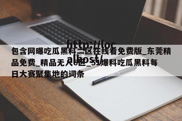 包含网曝吃瓜黑料二区在线看免费版_东莞精品免费_精品无人6区_51爆料吃瓜黑料每日大赛聚集地的词条