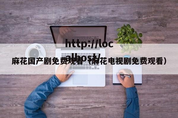 麻花国产剧免费观看（麻花电视剧免费观看）